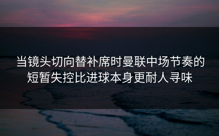 当镜头切向替补席时曼联中场节奏的短暂失控比进球本身更耐人寻味