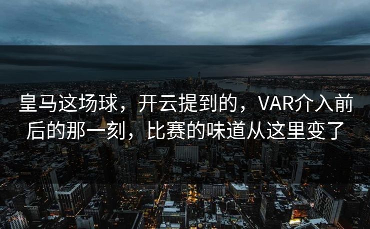皇马这场球，开云提到的，VAR介入前后的那一刻，比赛的味道从这里变了