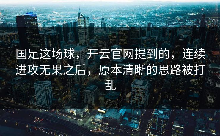 国足这场球，开云官网提到的，连续进攻无果之后，原本清晰的思路被打乱